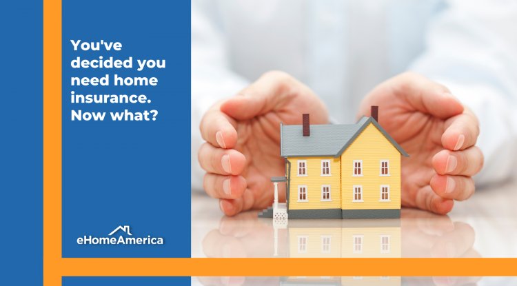 You’ve Decided You Want Home Insurance…Now What? - eHomeAmerica